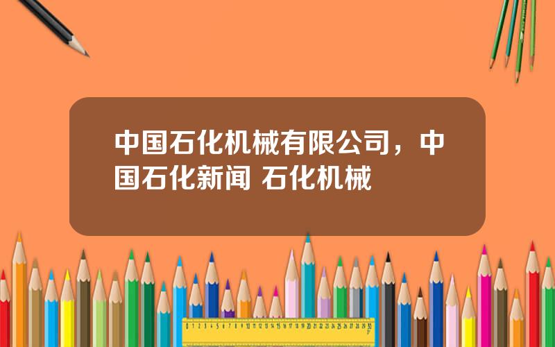 中国石化机械有限公司，中国石化新闻 石化机械